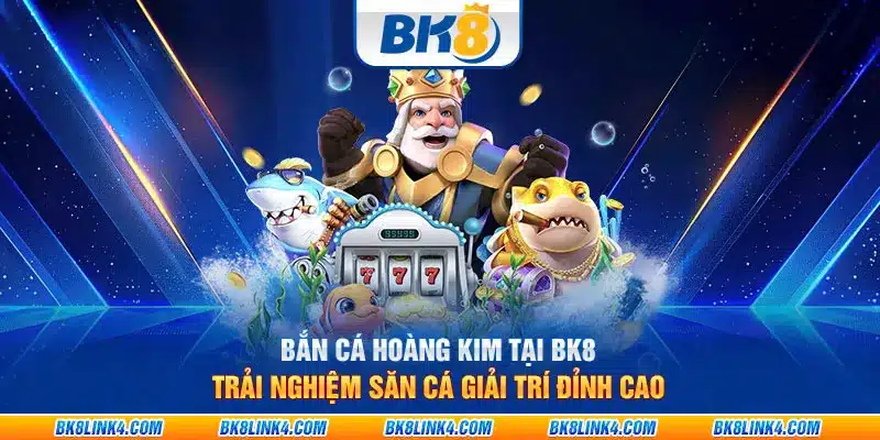 Bắn Cá Hoàng Kim tại BK8: Trải nghiệm săn cá giải trí đỉnh cao